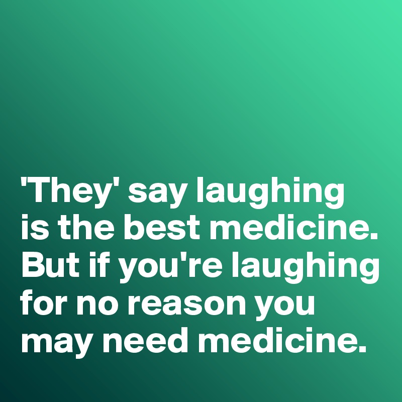 



'They' say laughing is the best medicine. But if you're laughing for no reason you may need medicine. 