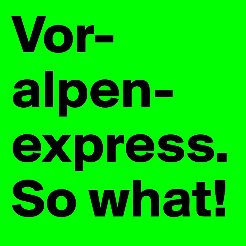 Vor-
alpen-
express.
So what!