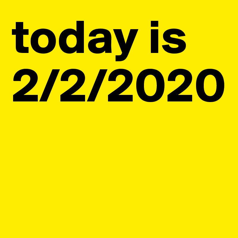 today is
2/2/2020

