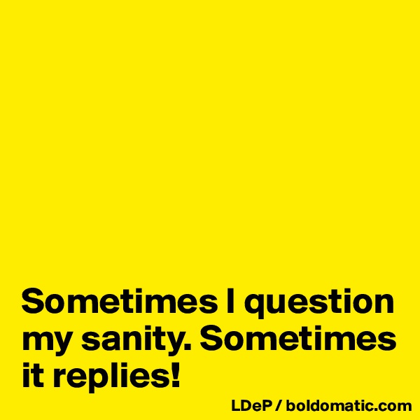 






Sometimes I question my sanity. Sometimes it replies!