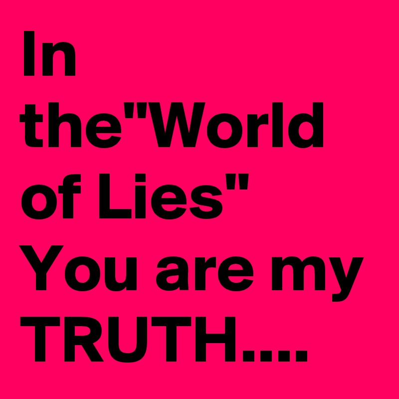 In the"World of Lies"
You are my TRUTH....