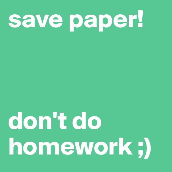 save paper! 



don't do homework ;)
