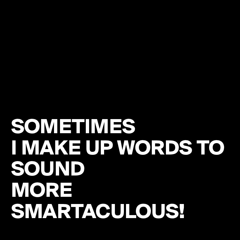 




SOMETIMES
I MAKE UP WORDS TO SOUND 
MORE SMARTACULOUS!