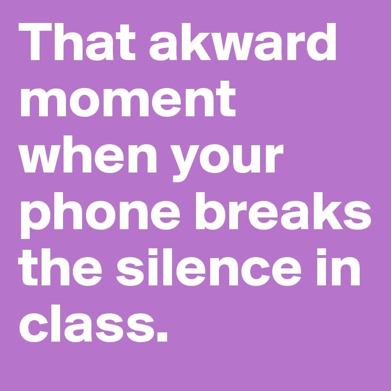 That akward moment when your phone breaks the silence in class.