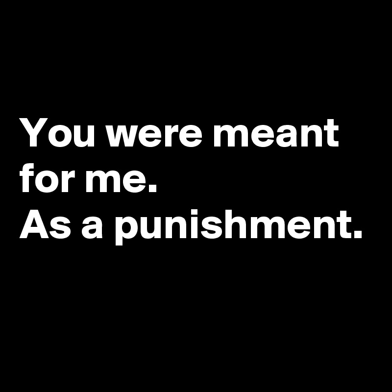 

You were meant for me.
As a punishment.


