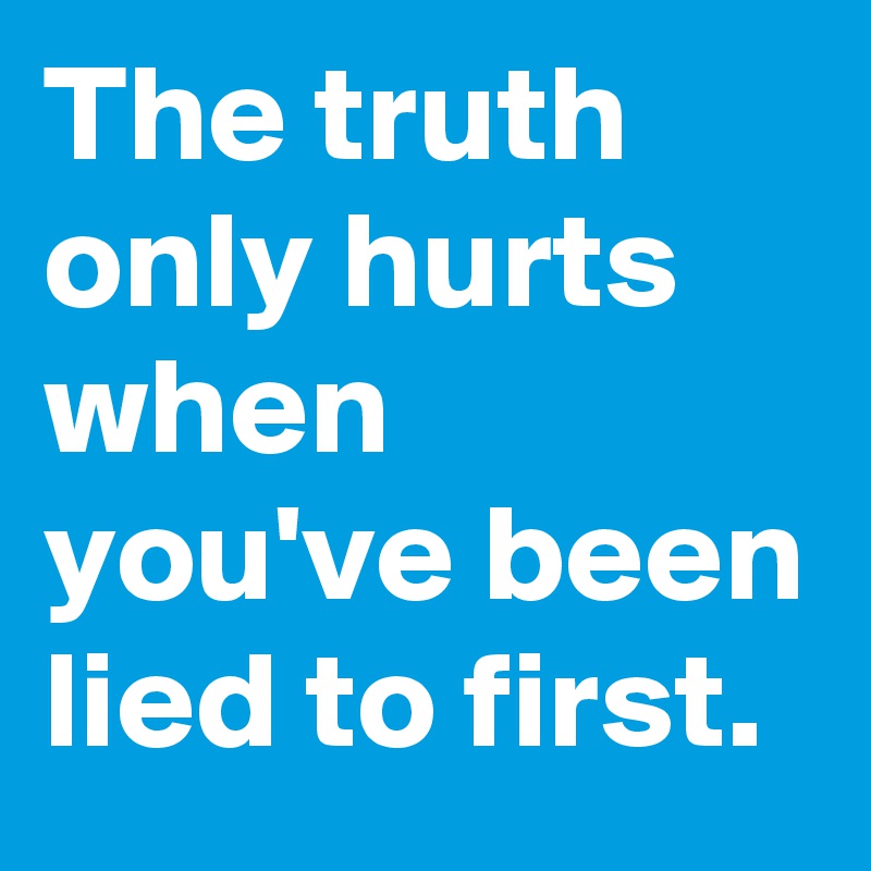 The truth only hurts when you've been lied to first.