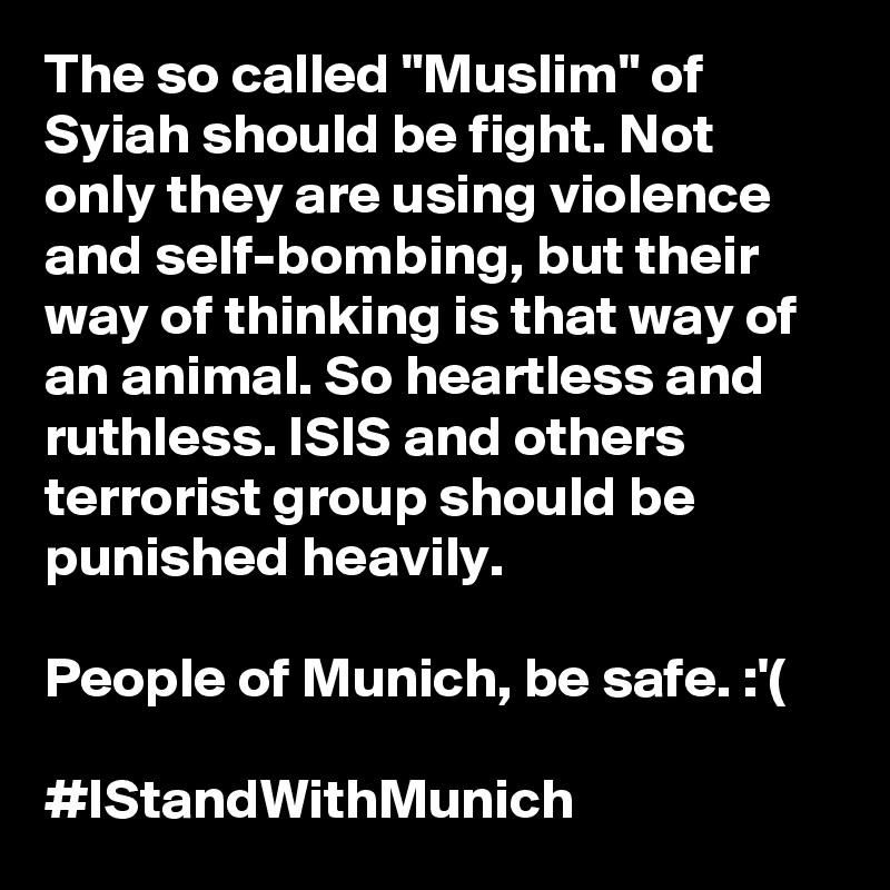 The so called "Muslim" of Syiah should be fight. Not only they are using violence and self-bombing, but their way of thinking is that way of an animal. So heartless and ruthless. ISIS and others terrorist group should be punished heavily.

People of Munich, be safe. :'(

#IStandWithMunich