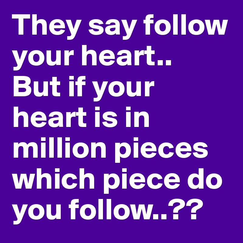 They say follow your heart..
But if your heart is in million pieces which piece do you follow..??
