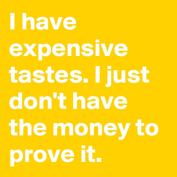 I have expensive tastes. I just don't have the money to prove it.