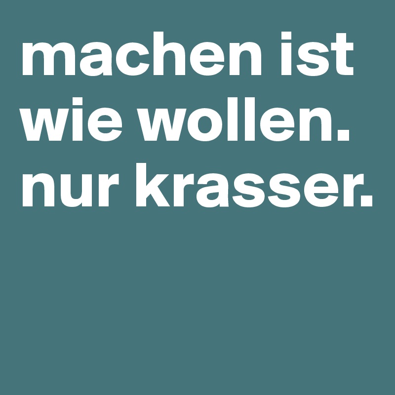 machen ist wie wollen. nur krasser.

