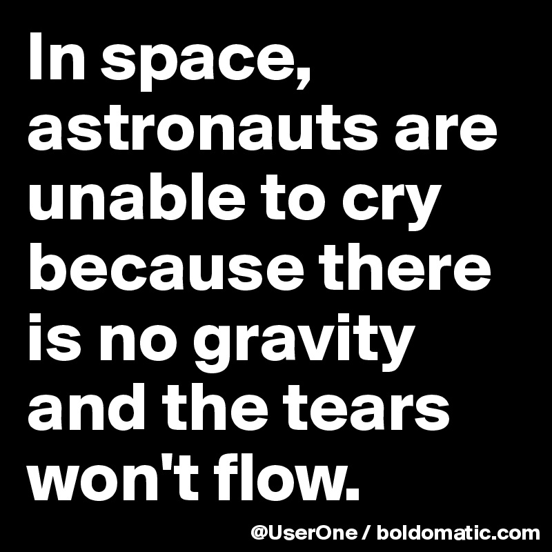 In space, astronauts are unable to cry because there is no gravity and the tears won't flow. 