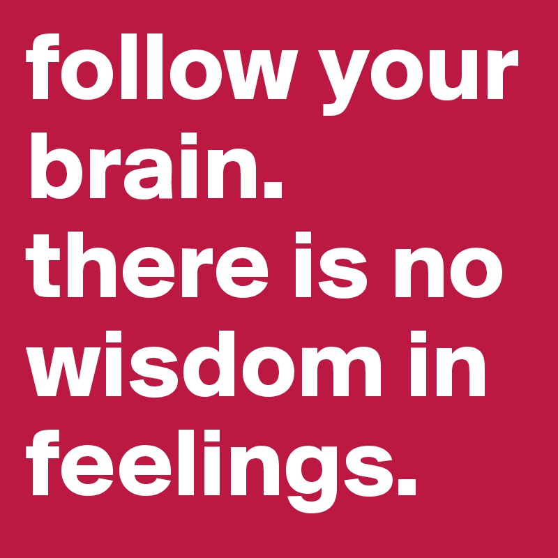 follow your brain. there is no wisdom in feelings. 