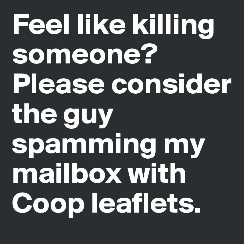 Feel like killing someone? Please consider the guy spamming my mailbox with Coop leaflets.