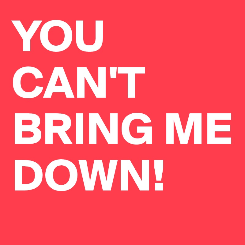 YOU CAN'T BRING ME DOWN!