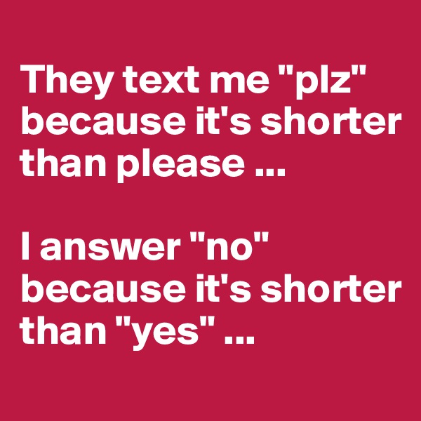 
They text me "plz" because it's shorter than please ...

I answer "no" because it's shorter than "yes" ...