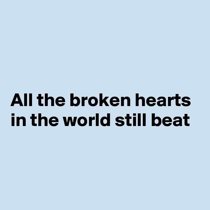 



All the broken hearts in the world still beat


