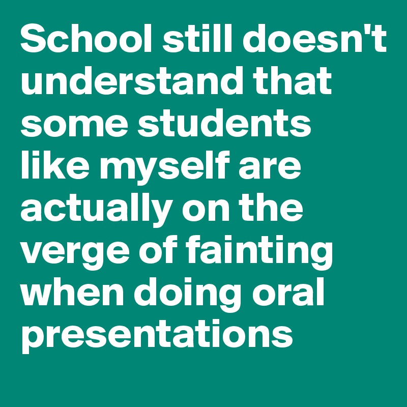 School still doesn't understand that some students like myself are actually on the verge of fainting when doing oral presentations