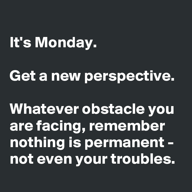 It's Monday. Get a new perspective. Whatever obstacle you are facing ...