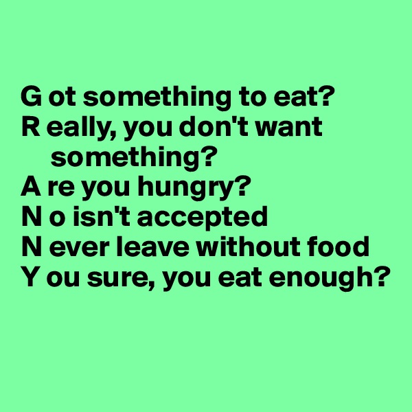

G ot something to eat?
R eally, you don't want  
     something?
A re you hungry?
N o isn't accepted
N ever leave without food
Y ou sure, you eat enough?


