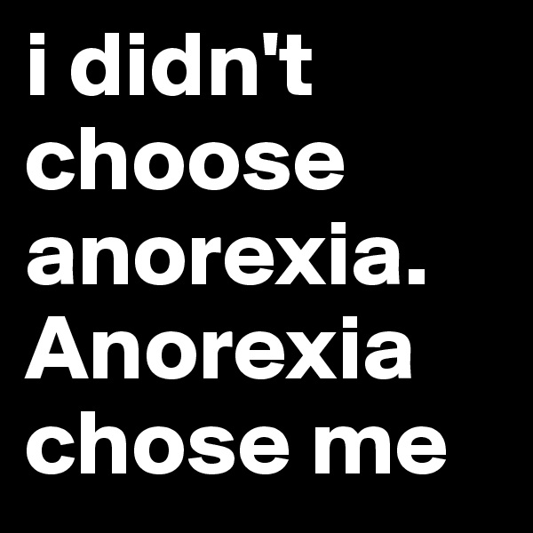 i didn't choose anorexia.
Anorexia chose me