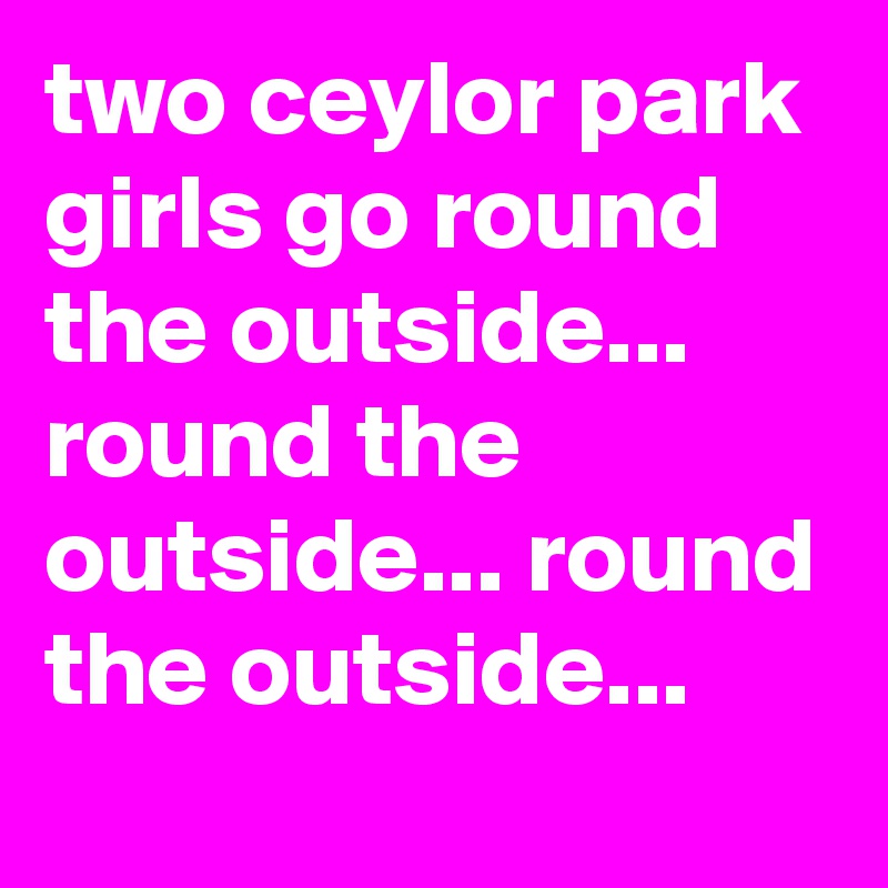 two ceylor park girls go round the outside... round the outside... round the outside...