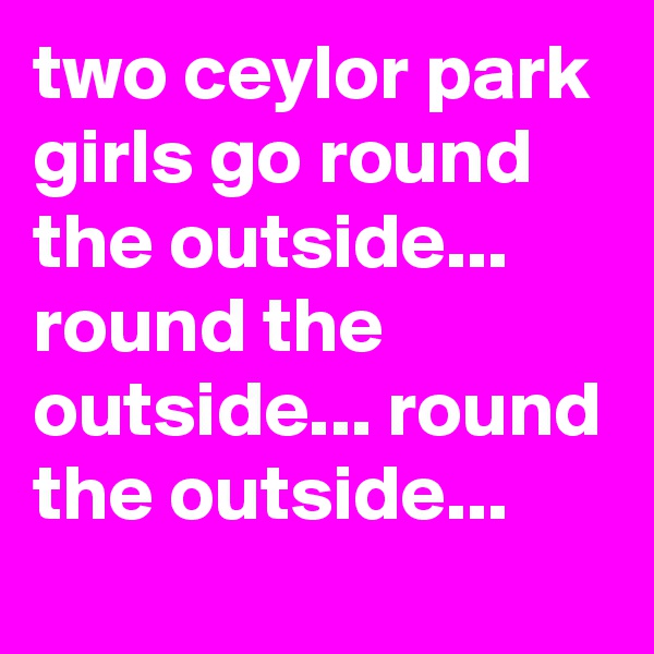 two ceylor park girls go round the outside... round the outside... round the outside...