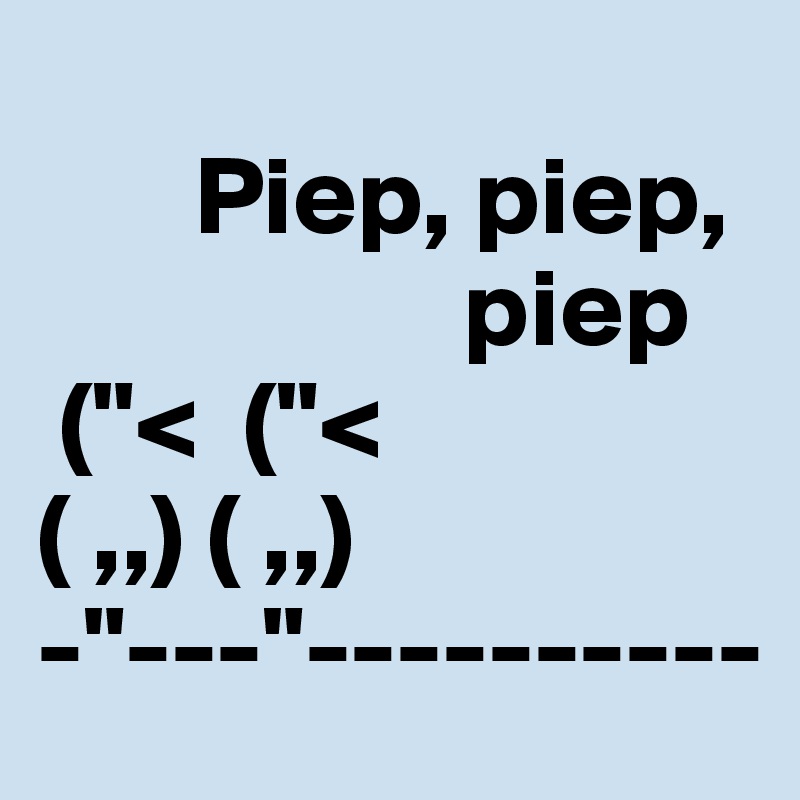 
       Piep, piep,
                   piep
 ("<  ("<
( ,,) ( ,,)
-"---"----------