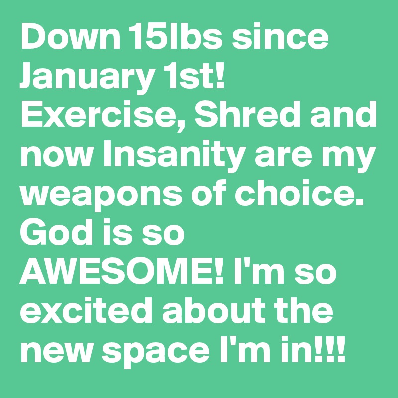 Down 15lbs since January 1st! Exercise, Shred and now Insanity are my weapons of choice. God is so AWESOME! I'm so excited about the new space I'm in!!!