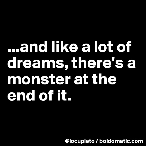 

...and like a lot of dreams, there's a monster at the end of it.

