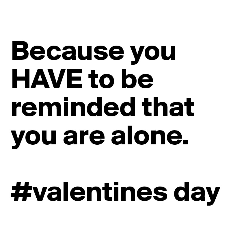 
Because you HAVE to be reminded that you are alone.

#valentines day