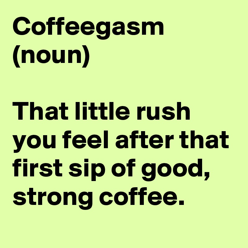 Coffeegasm
(noun) 

That little rush you feel after that first sip of good, strong coffee. 