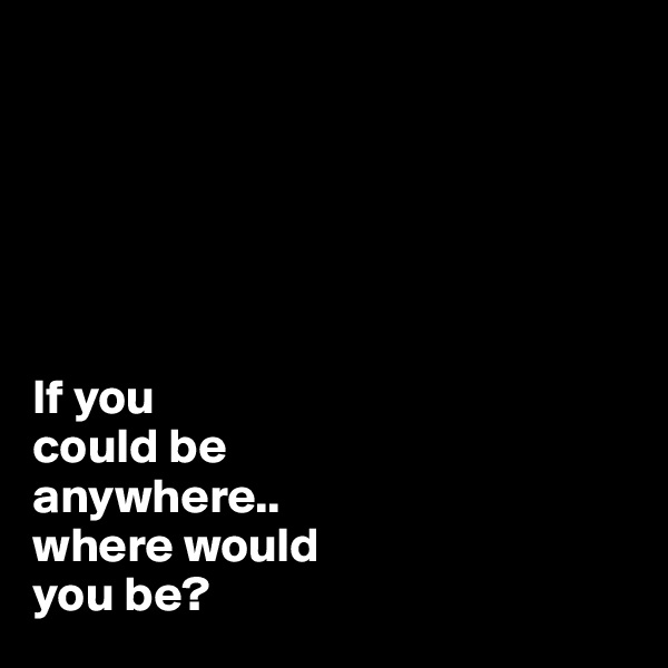 






If you
could be
anywhere..
where would
you be?