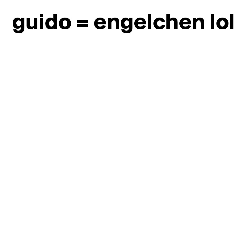 guido = engelchen lol







