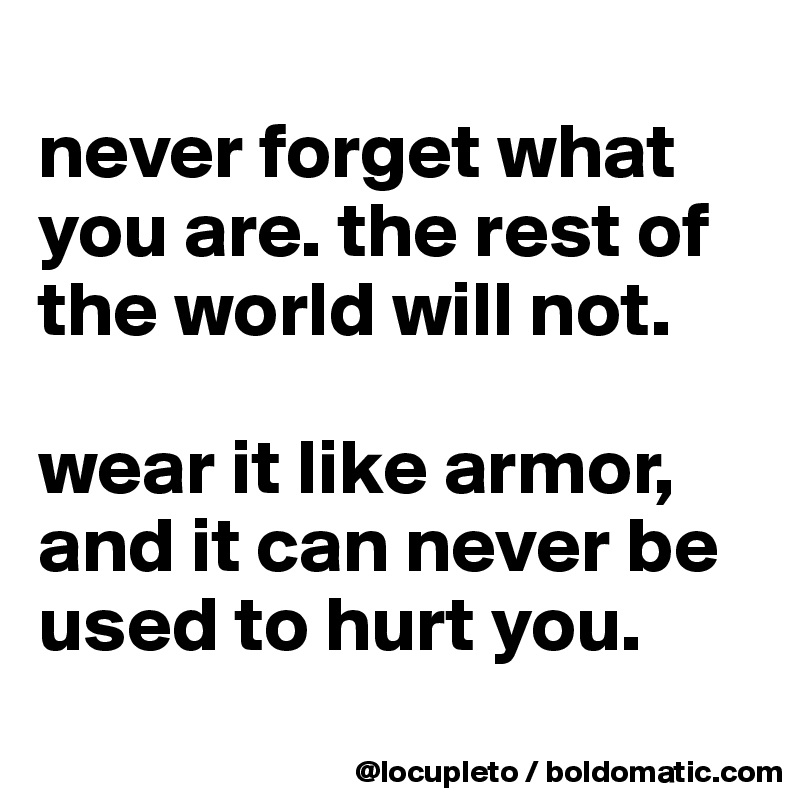 
never forget what you are. the rest of the world will not. 

wear it like armor, and it can never be used to hurt you.
