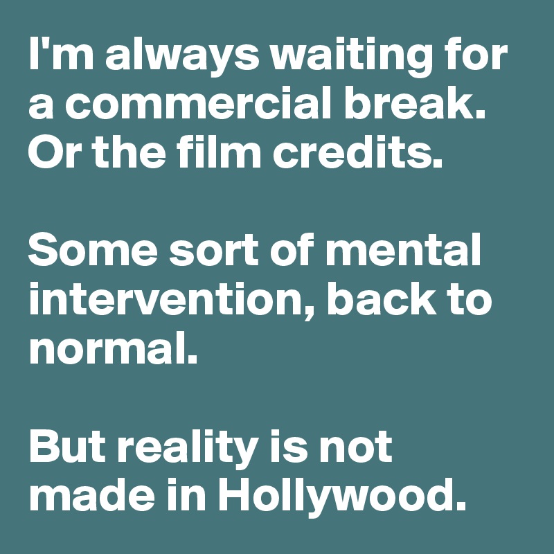 I'm always waiting for a commercial break. Or the film credits. 

Some sort of mental intervention, back to normal. 

But reality is not made in Hollywood. 