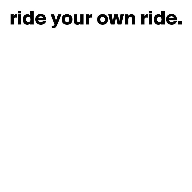 ride your own ride.






