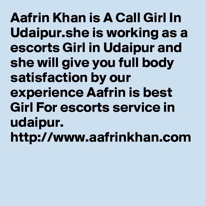 Aafrin Khan is A Call Girl In Udaipur.she is working as a escorts Girl in Udaipur and she will give you full body satisfaction by our experience Aafrin is best Girl For escorts service in udaipur.
http://www.aafrinkhan.com