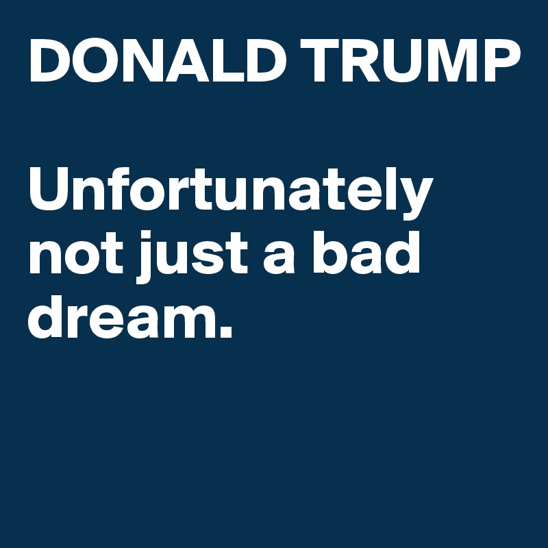 DONALD TRUMP

Unfortunately not just a bad dream.

