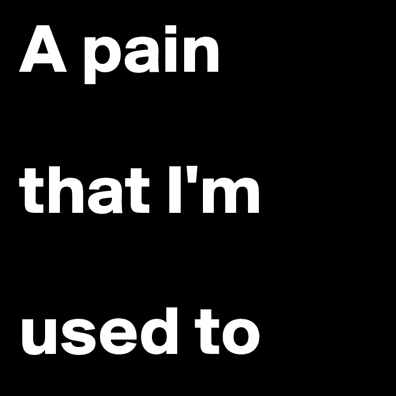 A pain 

that I'm 

used to