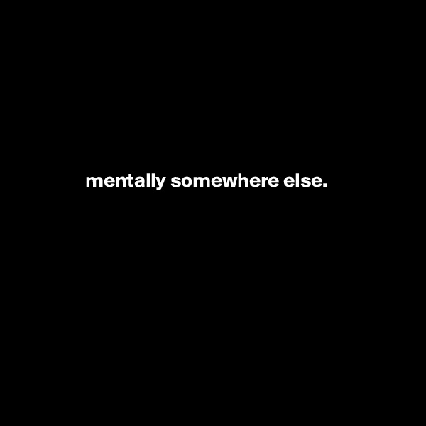 






                mentally somewhere else.









