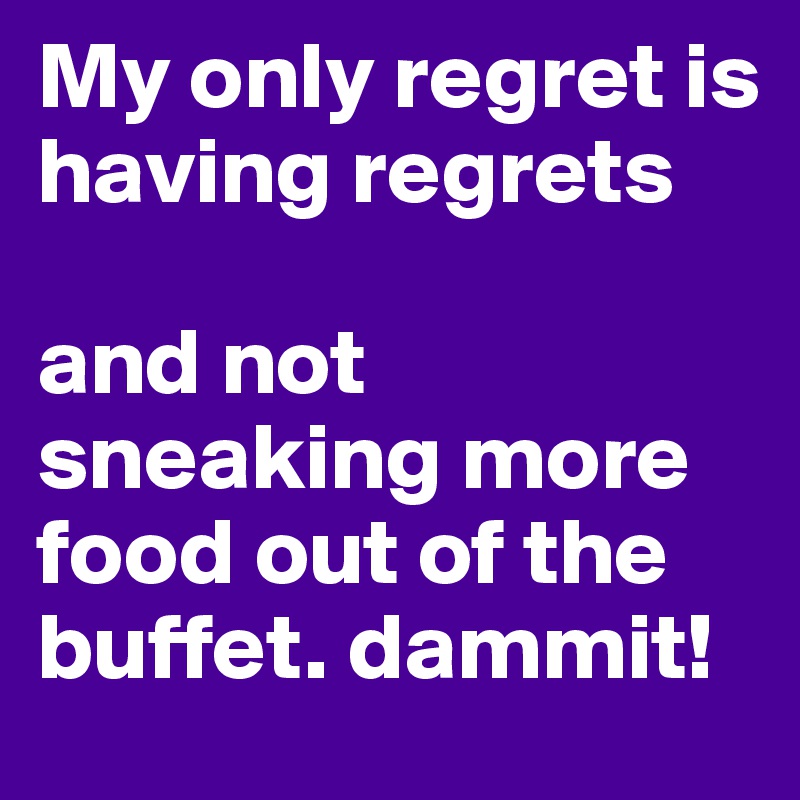 My only regret is having regrets

and not sneaking more food out of the buffet. dammit!