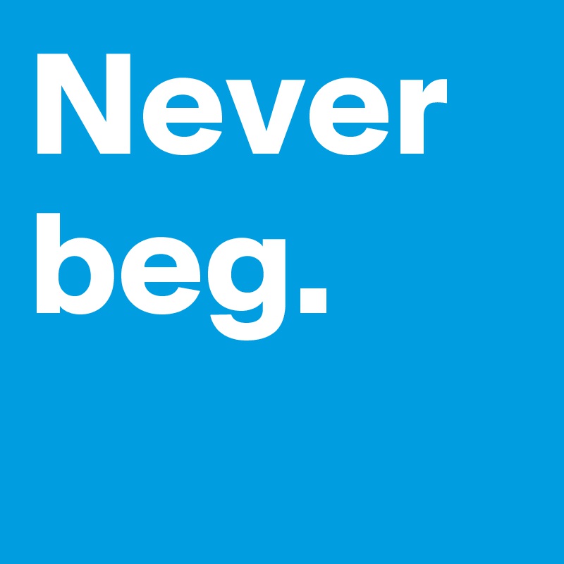 Never
beg.
