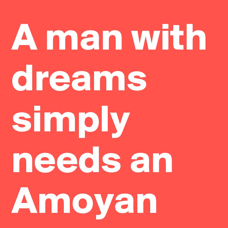 A man with dreams simply needs an Amoyan