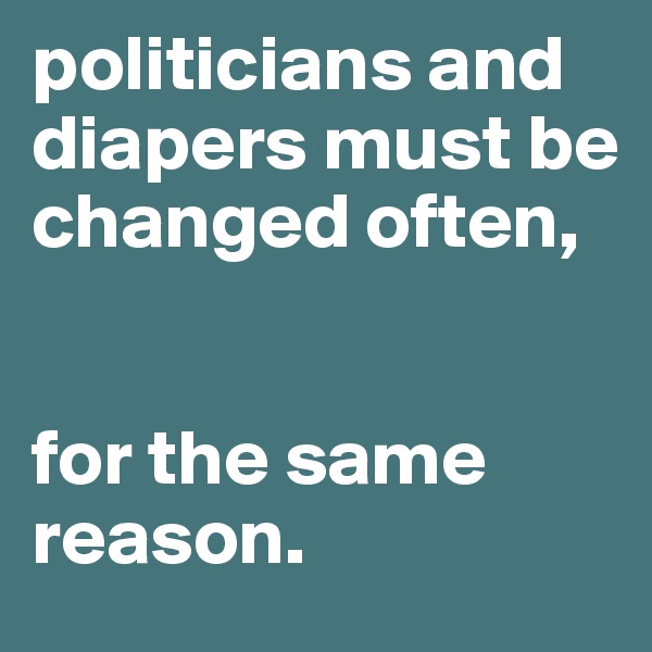 politicians and diapers must be changed often,


for the same reason.