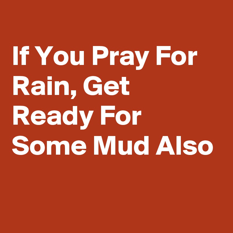 
If You Pray For Rain, Get Ready For Some Mud Also

