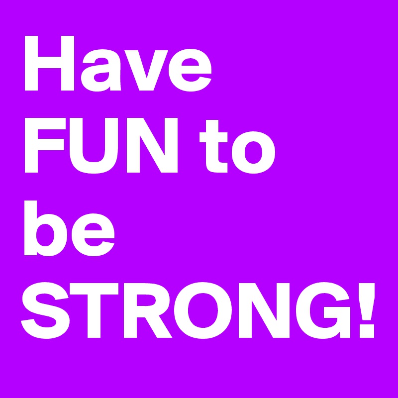 Have FUN to be STRONG!