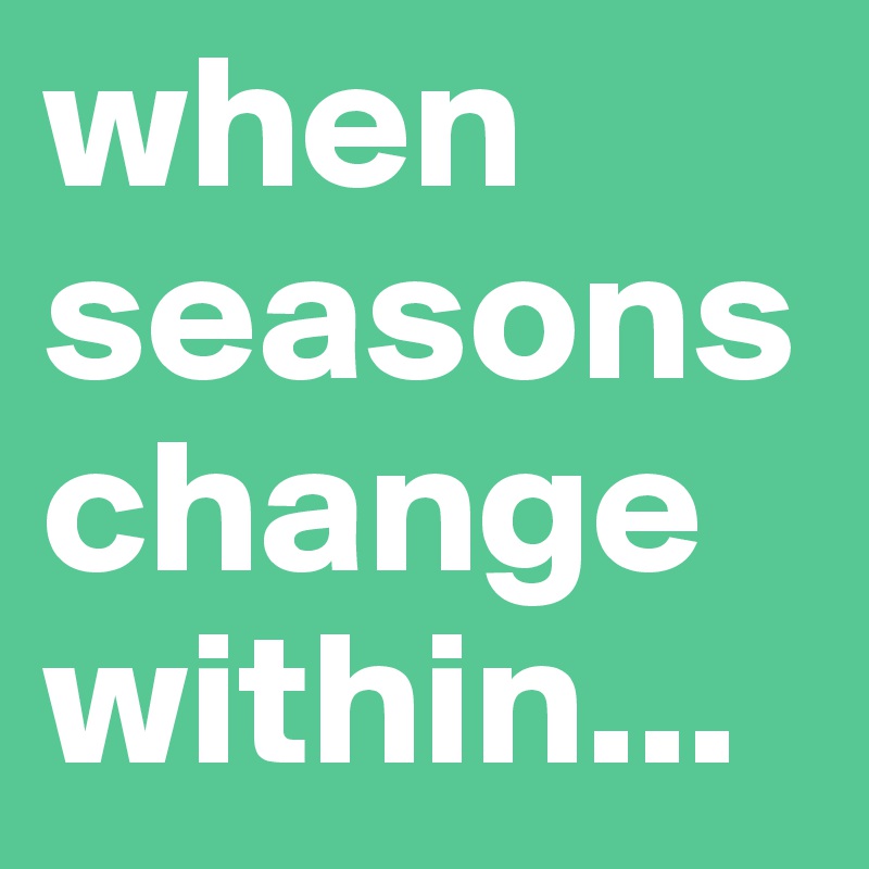 when seasons change within...