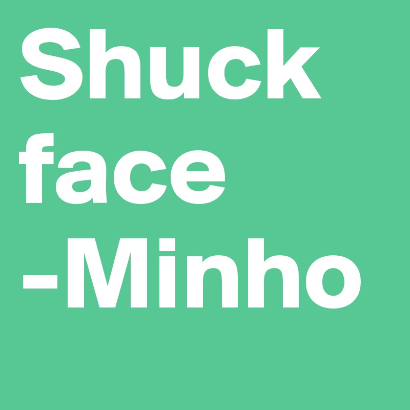 Shuck face 
-Minho