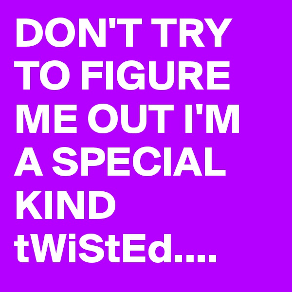 DON'T TRY TO FIGURE ME OUT I'M A SPECIAL KIND tWiStEd....