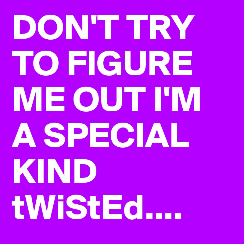 DON'T TRY TO FIGURE ME OUT I'M A SPECIAL KIND tWiStEd....